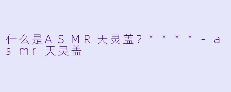 什么是ASMR天灵盖?****
