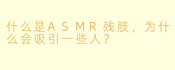 什么是ASMR残肢,为什么会吸引一些人?