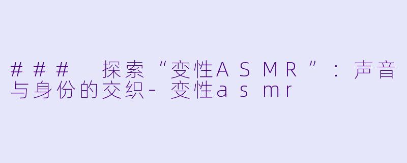 ### 探索“变性ASMR”：声音与身份的交织-变性asmr