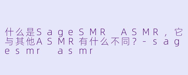 什么是SageSMR ASMR，它与其他ASMR有什么不同？-sagesmr asmr