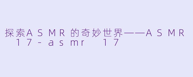 探索ASMR的奇妙世界——ASMR 17-asmr 17