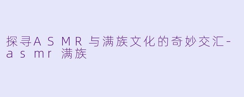 探寻ASMR与满族文化的奇妙交汇-asmr满族