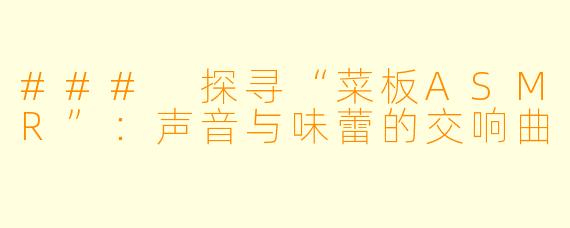 ### 探寻“菜板ASMR”：声音与味蕾的交响曲