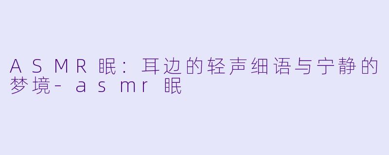 ASMR眠：耳边的轻声细语与宁静的梦境-asmr眠