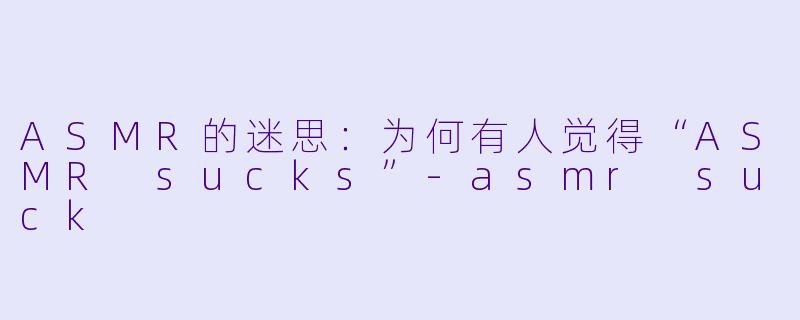 ASMR的迷思：为何有人觉得“ASMR sucks”-asmr suck