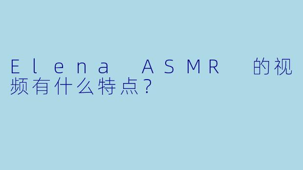 Elena ASMR 的视频有什么特点?