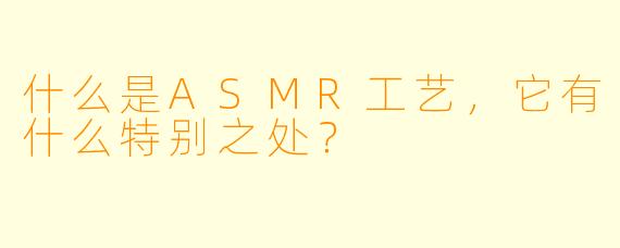 什么是ASMR工艺,它有什么特别之处?