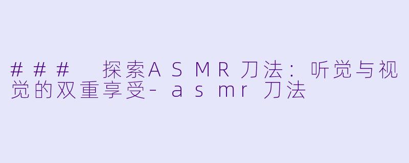 ### 探索ASMR刀法:听觉与视觉的双重享受