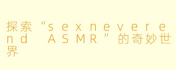 探索“sexneverend ASMR”的奇妙世界