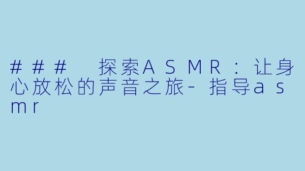 ### 探索ASMR：让身心放松的声音之旅-指导asmr
