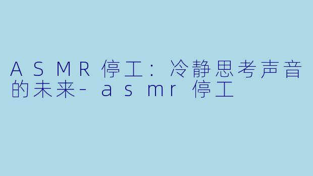 ASMR停工：冷静思考声音的未来-asmr停工