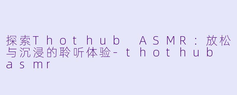 探索Thothub ASMR:放松与沉浸的聆听体验
