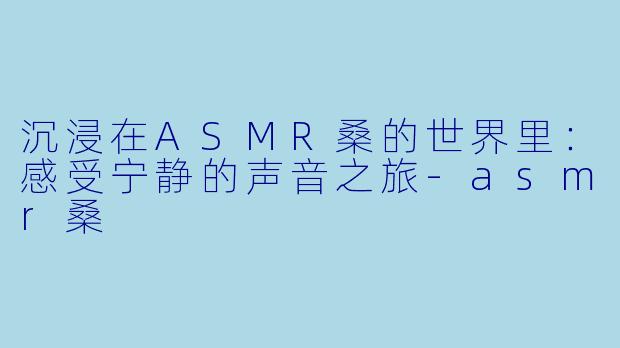 沉浸在ASMR桑的世界里：感受宁静的声音之旅-asmr桑