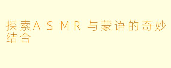 探索ASMR与蒙语的奇妙结合