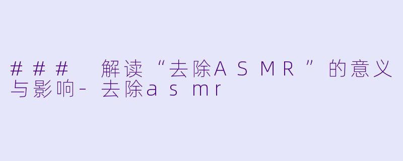 ### 解读“去除ASMR”的意义与影响