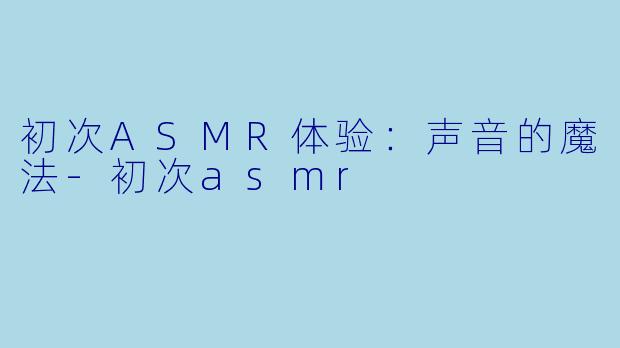 初次ASMR体验:声音的魔法