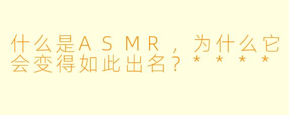 什么是ASMR,为什么它会变得如此出名?****