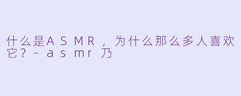 什么是ASMR，为什么那么多人喜欢它？