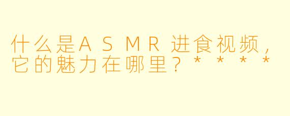 什么是ASMR进食视频,它的魅力在哪里?****
