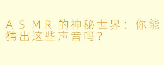 ASMR的神秘世界：你能猜出这些声音吗？
