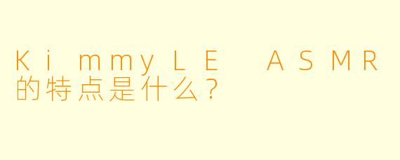 KimmyLE ASMR的特点是什么？