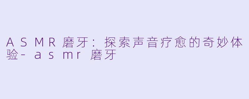 ASMR磨牙：探索声音疗愈的奇妙体验-asmr磨牙