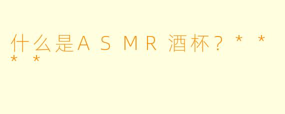 什么是ASMR酒杯?****
