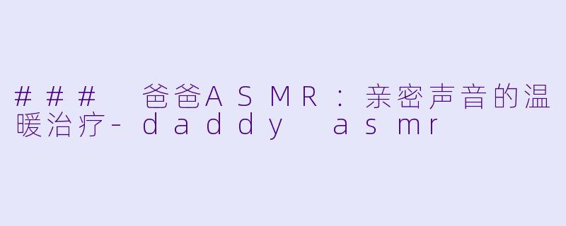 ### 爸爸ASMR：亲密声音的温暖治疗-daddy asmr