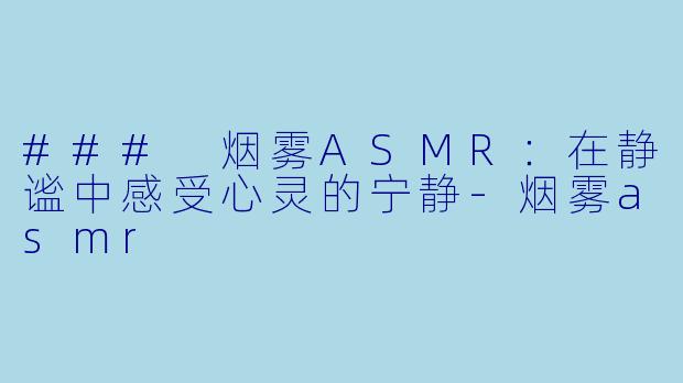 ### 烟雾ASMR：在静谧中感受心灵的宁静-烟雾asmr