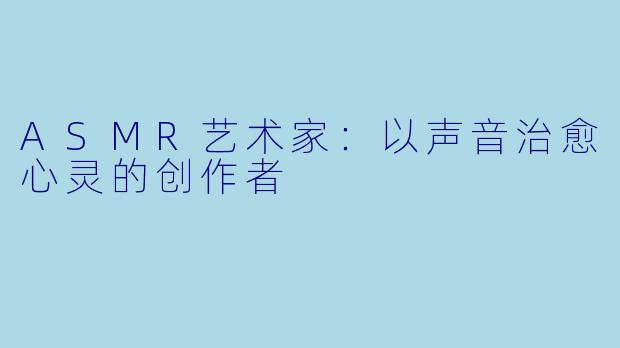 ASMR艺术家:以声音治愈心灵的创作者