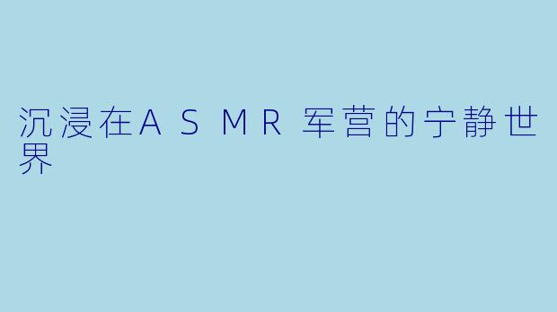 沉浸在ASMR军营的宁静世界