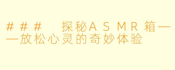 ### 探秘ASMR箱——放松心灵的奇妙体验
