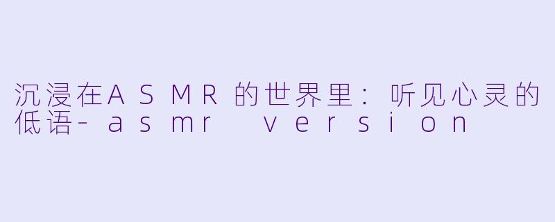 沉浸在ASMR的世界里：听见心灵的低语-asmr version