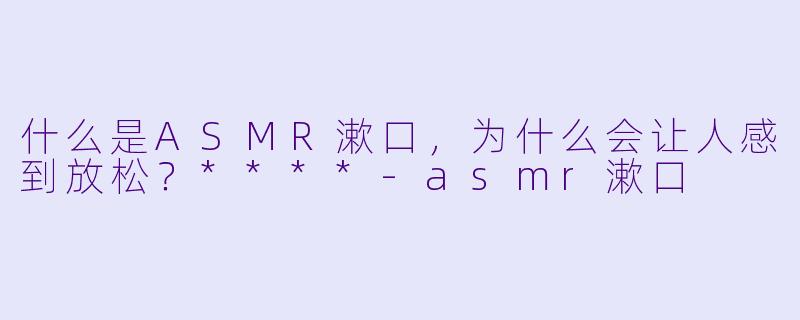 什么是ASMR漱口,为什么会让人感到放松?****