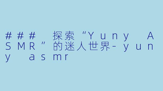 ### 探索“Yuny ASMR”的迷人世界-yuny asmr