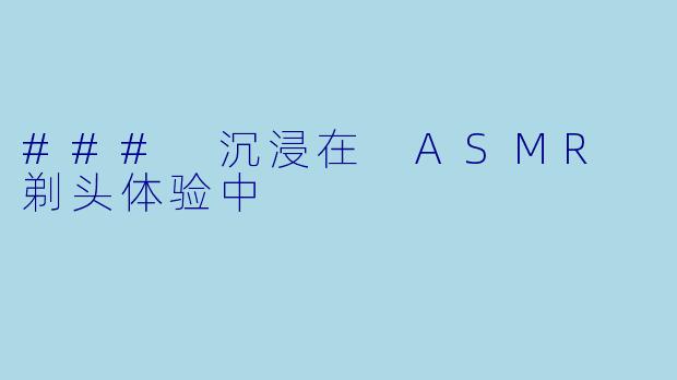 ### 沉浸在 ASMR 剃头体验中