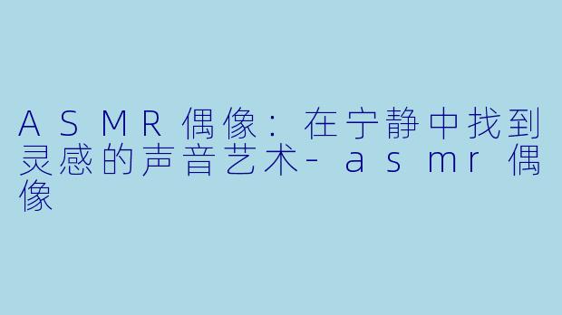 ASMR偶像:在宁静中找到灵感的声音艺术