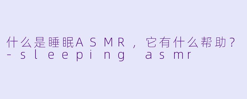 什么是睡眠ASMR,它有什么帮助?