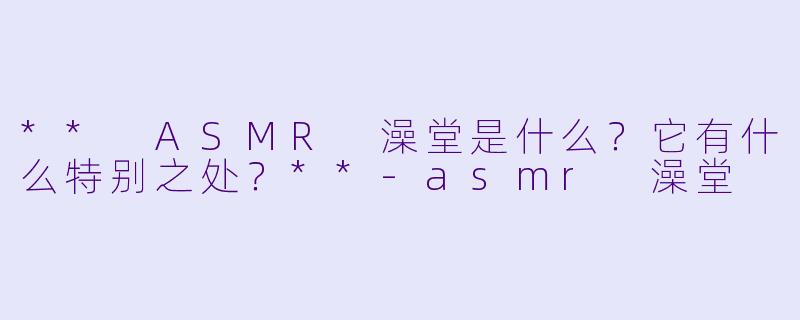 ** ASMR 澡堂是什么?它有什么特别之处?**
