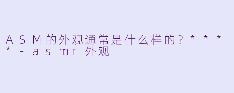 ASM的外观通常是什么样的?****