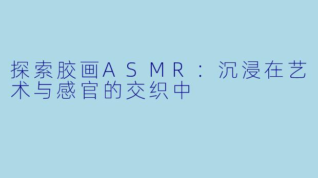 探索胶画ASMR:沉浸在艺术与感官的交织中