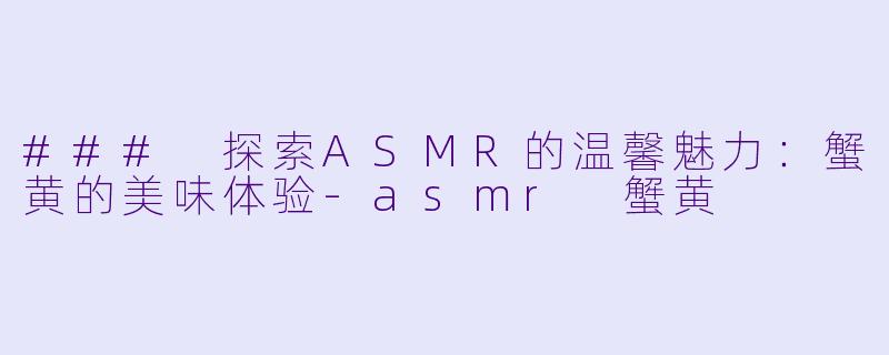 ### 探索ASMR的温馨魅力:蟹黄的美味体验