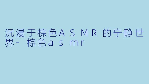 沉浸于棕色ASMR的宁静世界