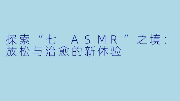 探索“七 ASMR”之境：放松与治愈的新体验