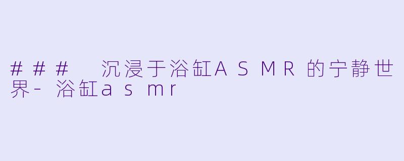 ### 沉浸于浴缸ASMR的宁静世界