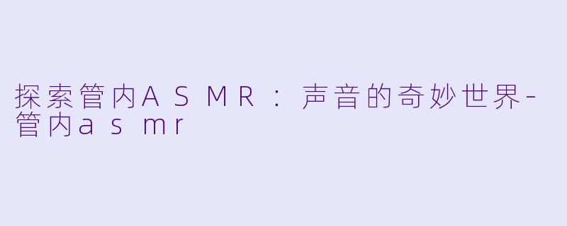 探索管内ASMR：声音的奇妙世界-管内asmr