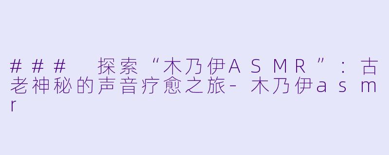 ### 探索“木乃伊ASMR”：古老神秘的声音疗愈之旅-木乃伊asmr