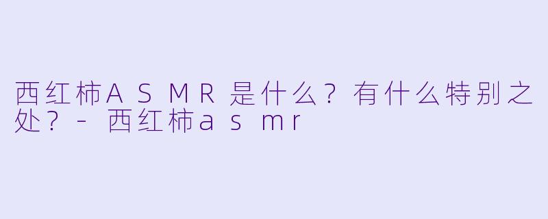 西红柿ASMR是什么?有什么特别之处?