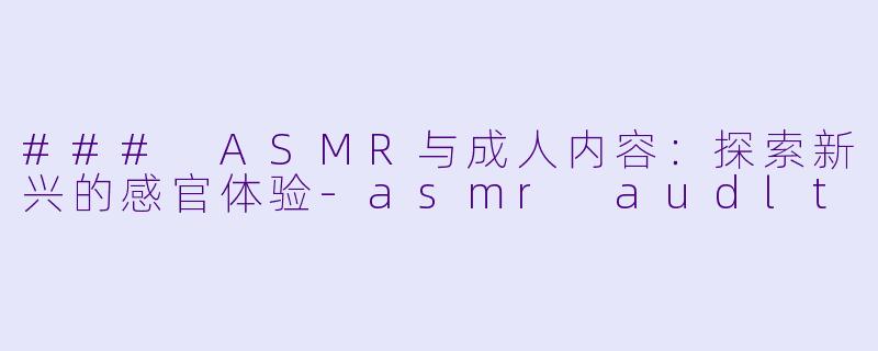 ### ASMR与成人内容:探索新兴的感官体验