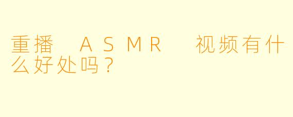 重播 ASMR 视频有什么好处吗？